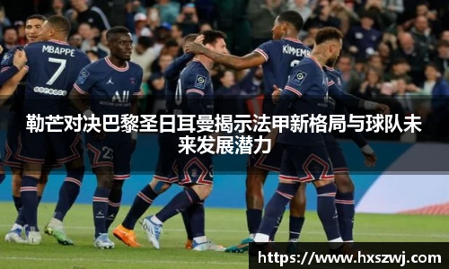 勒芒对决巴黎圣日耳曼揭示法甲新格局与球队未来发展潜力