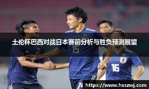 土伦杯巴西对战日本赛前分析与胜负预测展望