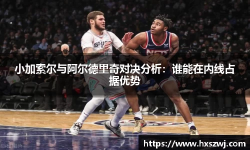 小加索尔与阿尔德里奇对决分析：谁能在内线占据优势