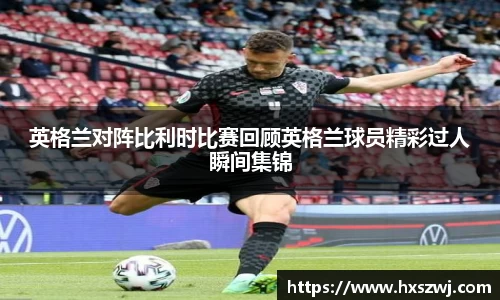 英格兰对阵比利时比赛回顾英格兰球员精彩过人瞬间集锦